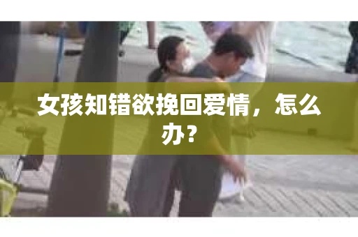 女孩知错欲挽回爱情，怎么办？