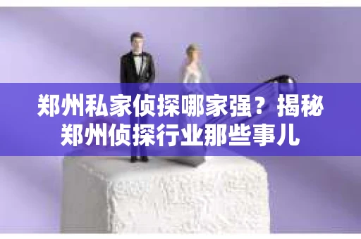 郑州私家侦探哪家强？揭秘郑州侦探行业那些事儿
