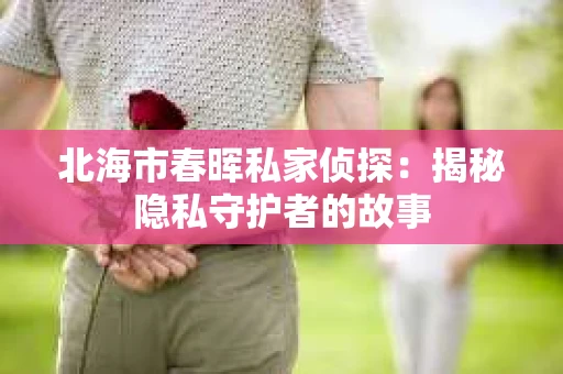 北海市春晖私家侦探：揭秘隐私守护者的故事