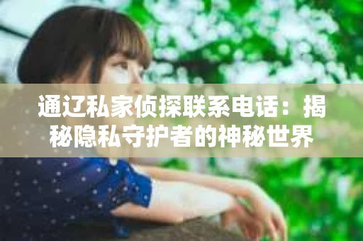 通辽私家侦探联系电话：揭秘隐私守护者的神秘世界