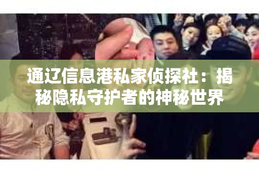 通辽信息港私家侦探社：揭秘隐私守护者的神秘世界