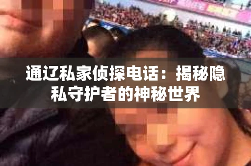 通辽私家侦探电话：揭秘隐私守护者的神秘世界