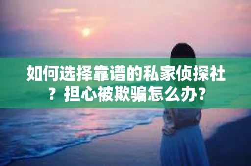如何选择靠谱的私家侦探社？担心被欺骗怎么办？