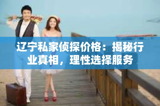 辽宁私家侦探价格：揭秘行业真相，理性选择服务