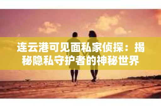连云港可见面私家侦探：揭秘隐私守护者的神秘世界