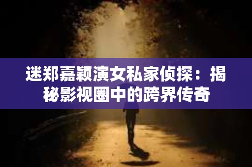迷郑嘉颖演女私家侦探：揭秘影视圈中的跨界传奇