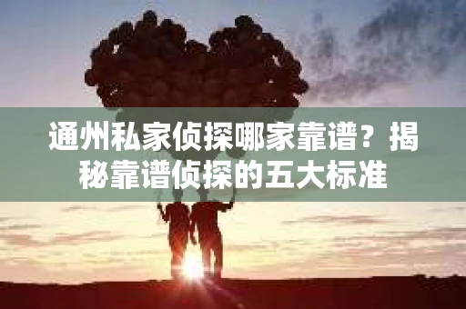 通州私家侦探哪家靠谱？揭秘靠谱侦探的五大标准