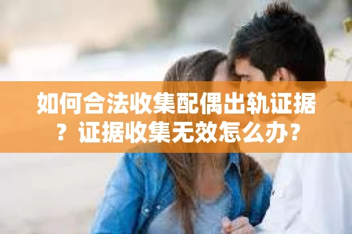 如何合法收集配偶出轨证据？证据收集无效怎么办？
