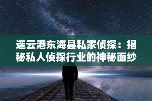 连云港东海县私家侦探：揭秘私人侦探行业的神秘面纱