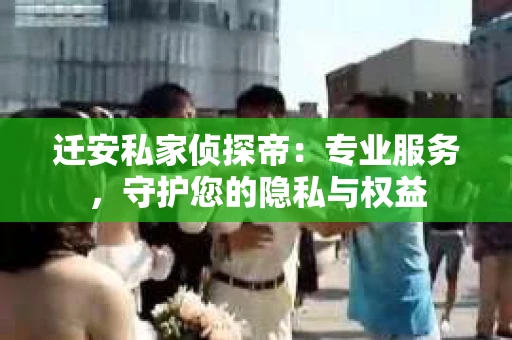 迁安私家侦探帝：专业服务，守护您的隐私与权益