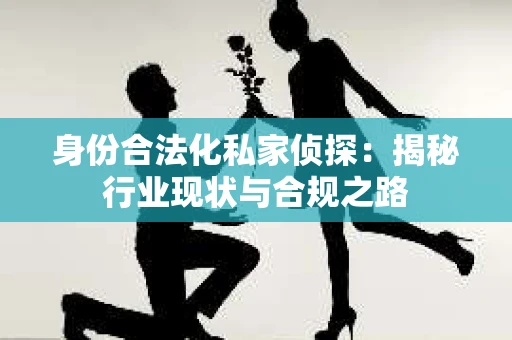 身份合法化私家侦探：揭秘行业现状与合规之路