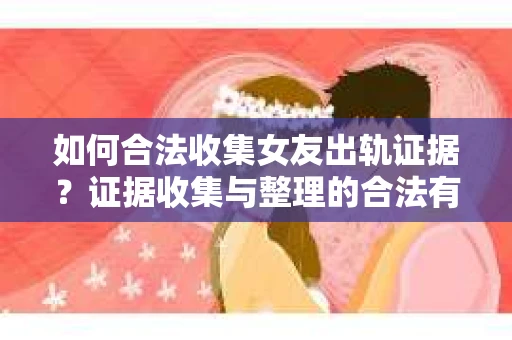 如何合法收集女友出轨证据？证据收集与整理的合法有效策略