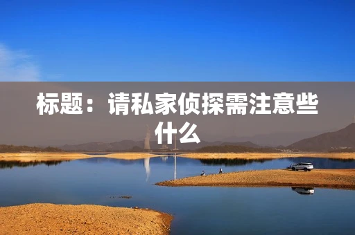 标题：请私家侦探需注意些什么