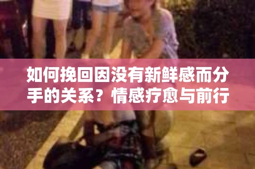 如何挽回因没有新鲜感而分手的关系？情感疗愈与前行计划