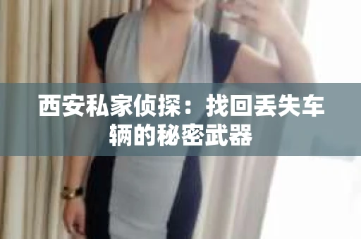 西安私家侦探：找回丢失车辆的秘密武器