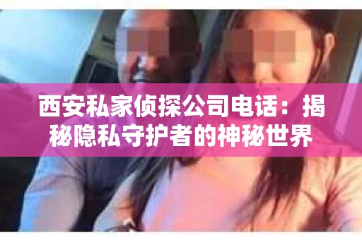 西安私家侦探公司电话：揭秘隐私守护者的神秘世界