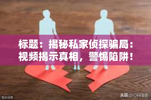 标题：揭秘私家侦探骗局：视频揭示真相，警惕陷阱！