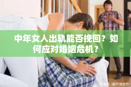 中年女人出轨能否挽回？如何应对婚姻危机？