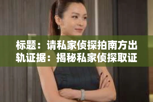 标题：请私家侦探拍南方出轨证据：揭秘私家侦探取证过程