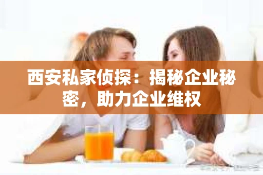 西安私家侦探：揭秘企业秘密，助力企业维权