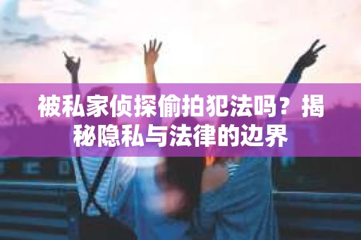 被私家侦探偷拍犯法吗？揭秘隐私与法律的边界