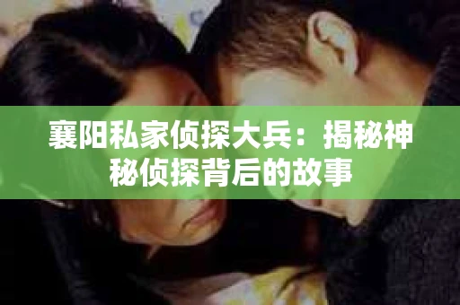 襄阳私家侦探大兵：揭秘神秘侦探背后的故事