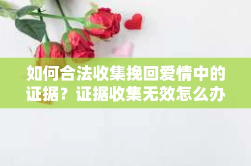 如何合法收集挽回爱情中的证据？证据收集无效怎么办？