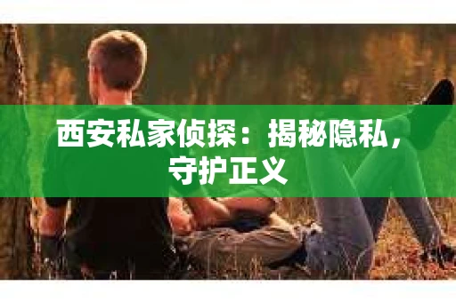西安私家侦探：揭秘隐私，守护正义