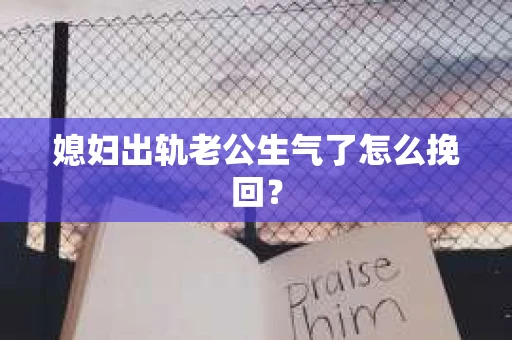 媳妇出轨老公生气了怎么挽回？