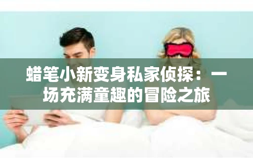 蜡笔小新变身私家侦探：一场充满童趣的冒险之旅