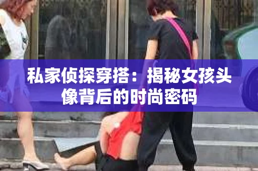 私家侦探穿搭：揭秘女孩头像背后的时尚密码