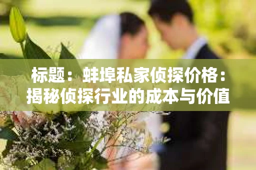 标题：蚌埠私家侦探价格：揭秘侦探行业的成本与价值