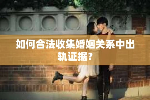 如何合法收集婚姻关系中出轨证据？