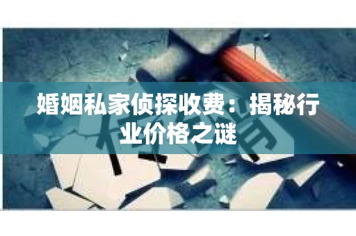 婚姻私家侦探收费：揭秘行业价格之谜