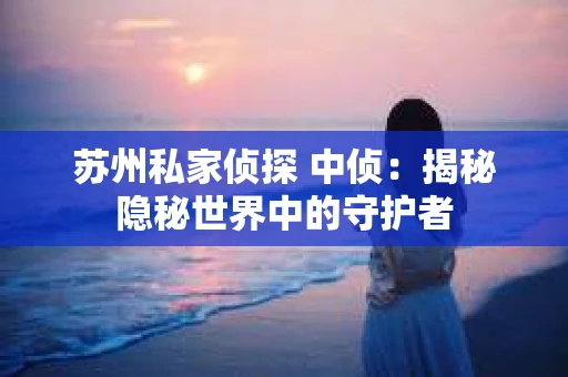 苏州私家侦探 中侦：揭秘隐秘世界中的守护者