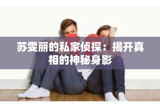 苏雯丽的私家侦探：揭开真相的神秘身影