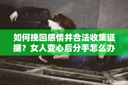 如何挽回感情并合法收集证据？女人变心后分手怎么办？