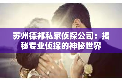 苏州德邦私家侦探公司：揭秘专业侦探的神秘世界