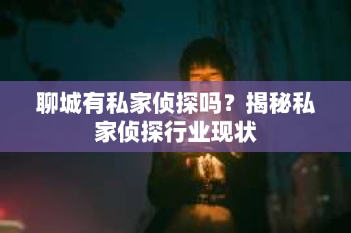 聊城有私家侦探吗？揭秘私家侦探行业现状