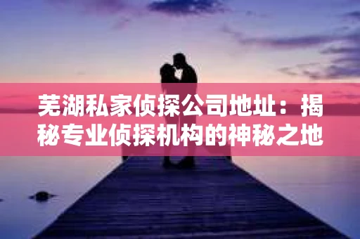 芜湖私家侦探公司地址：揭秘专业侦探机构的神秘之地