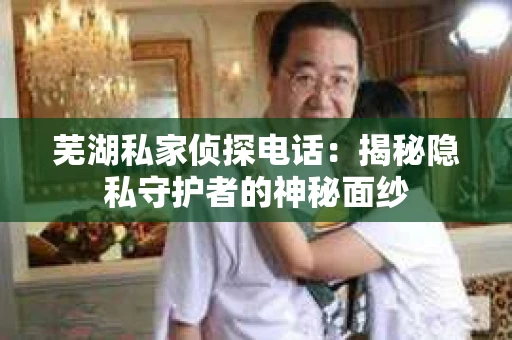 芜湖私家侦探电话：揭秘隐私守护者的神秘面纱