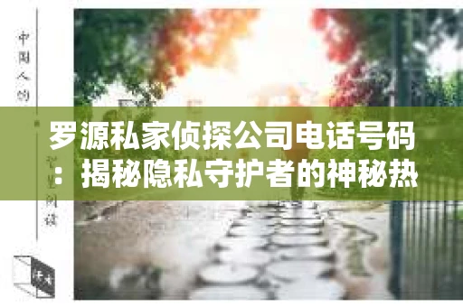 罗源私家侦探公司电话号码：揭秘隐私守护者的神秘热线
