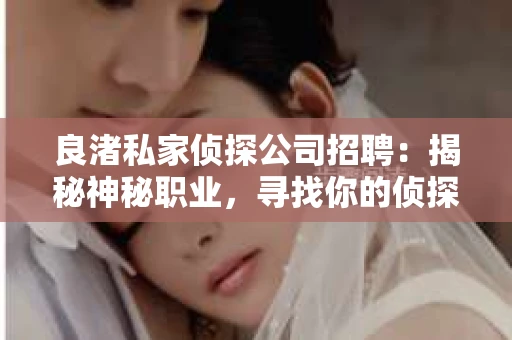 良渚私家侦探公司招聘：揭秘神秘职业，寻找你的侦探梦