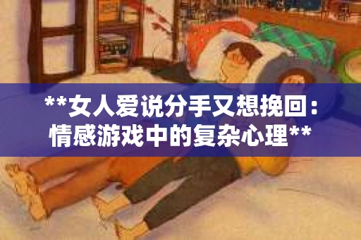 **女人爱说分手又想挽回：情感游戏中的复杂心理**