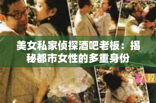 美女私家侦探酒吧老板：揭秘都市女性的多重身份