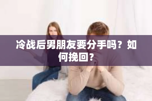 冷战后男朋友要分手吗？如何挽回？