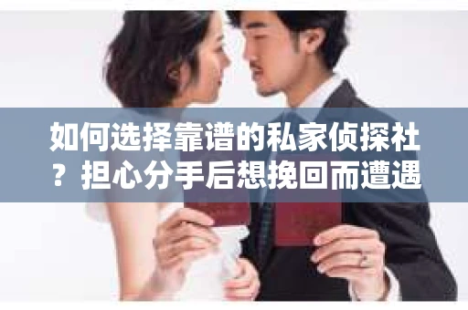 如何选择靠谱的私家侦探社？担心分手后想挽回而遭遇陷阱怎么办？