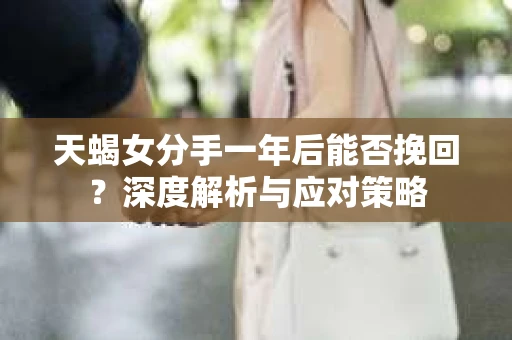 天蝎女分手一年后能否挽回？深度解析与应对策略