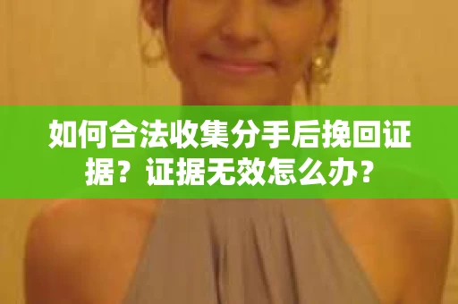 如何合法收集分手后挽回证据？证据无效怎么办？