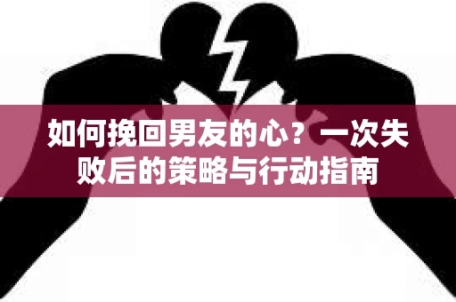 如何挽回男友的心？一次失败后的策略与行动指南